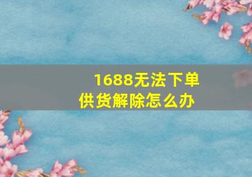 1688无法下单 供货解除怎么办